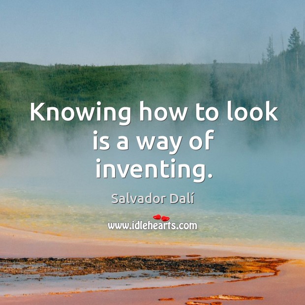 Knowing how to look is a way of inventing. Image