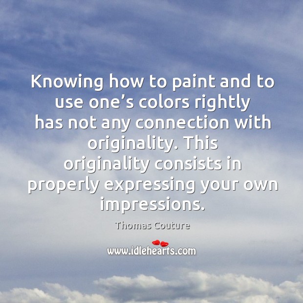 Knowing how to paint and to use one’s colors rightly has not any connection with originality. Thomas Couture Picture Quote