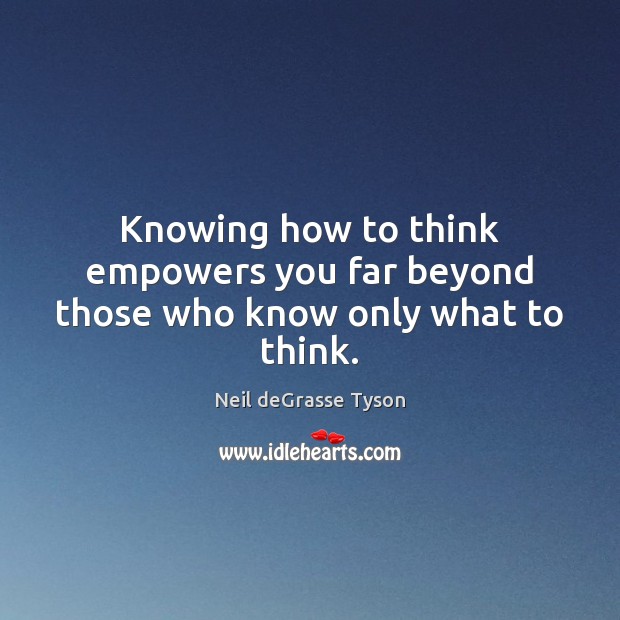 Knowing how to think empowers you far beyond those who know only what to think. Neil deGrasse Tyson Picture Quote