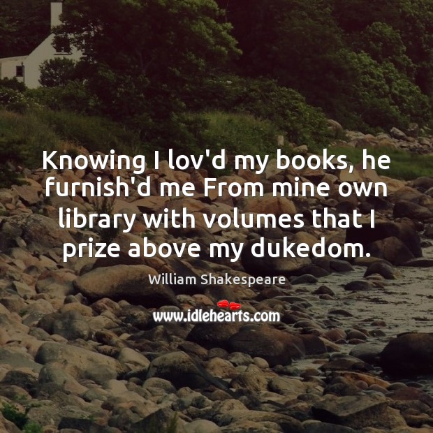 Knowing I lov’d my books, he furnish’d me From mine own library William Shakespeare Picture Quote