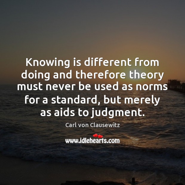 Knowing is different from doing and therefore theory must never be used Carl von Clausewitz Picture Quote