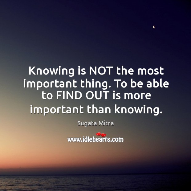 Knowing is NOT the most important thing. To be able to FIND Sugata Mitra Picture Quote