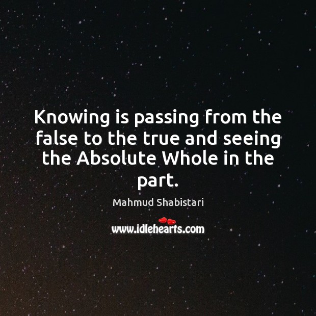 Knowing is passing from the false to the true and seeing the Absolute Whole in the part. Mahmud Shabistari Picture Quote