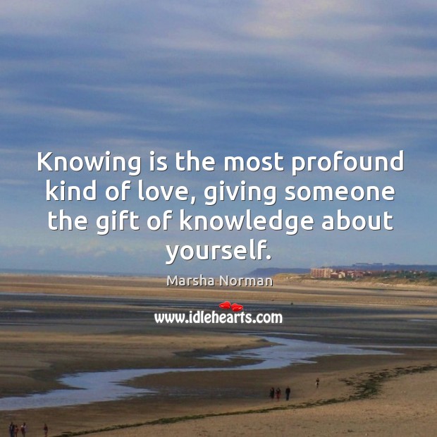Knowing is the most profound kind of love, giving someone the gift of knowledge about yourself. Marsha Norman Picture Quote