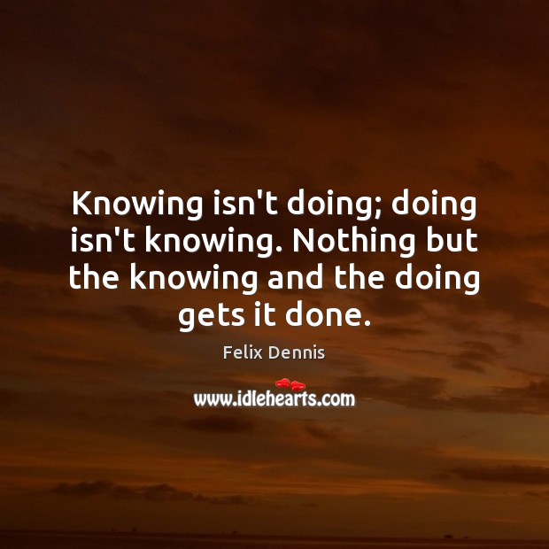 Knowing isn’t doing; doing isn’t knowing. Nothing but the knowing and the Felix Dennis Picture Quote