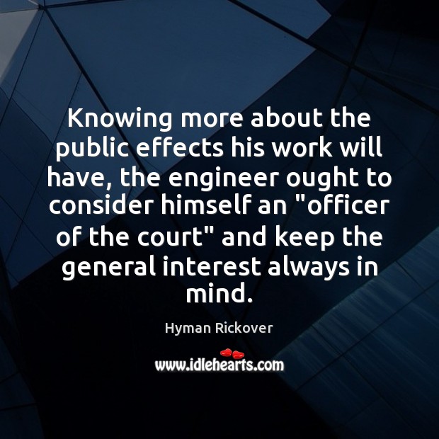 Knowing more about the public effects his work will have, the engineer Hyman Rickover Picture Quote