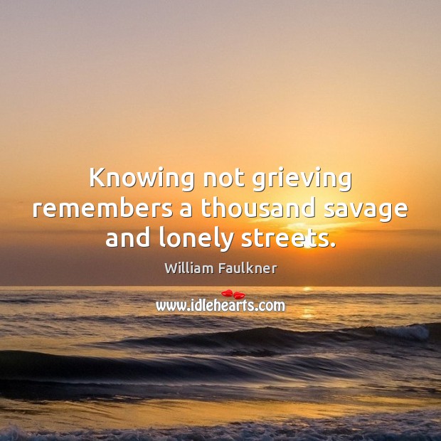 Knowing not grieving remembers a thousand savage and lonely streets. William Faulkner Picture Quote