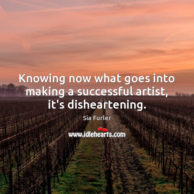 Knowing now what goes into making a successful artist, it’s disheartening. Sia Furler Picture Quote
