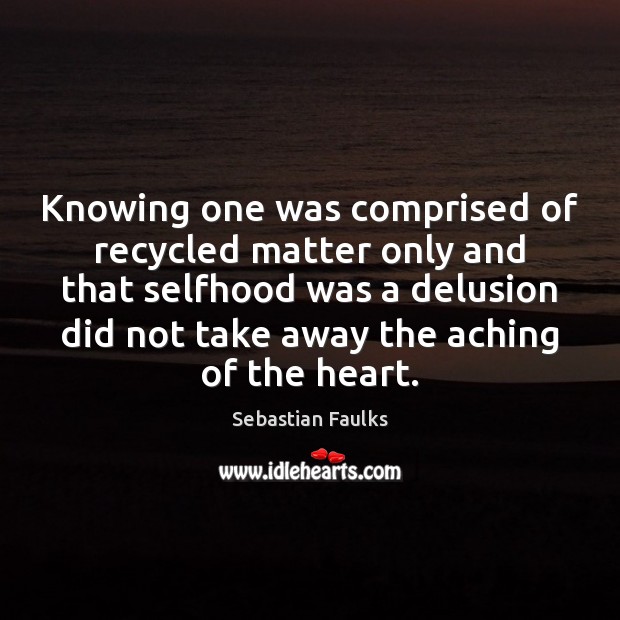 Knowing one was comprised of recycled matter only and that selfhood was Sebastian Faulks Picture Quote