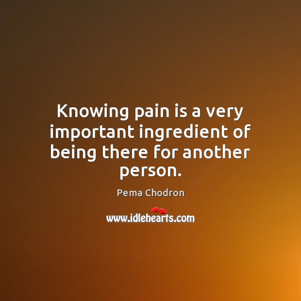 Knowing pain is a very important ingredient of being there for another person. Pema Chodron Picture Quote