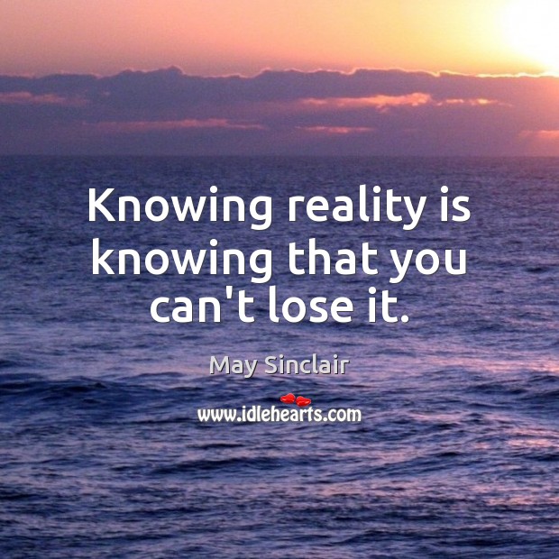Knowing reality is knowing that you can’t lose it. May Sinclair Picture Quote