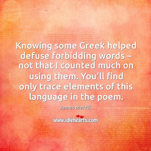 Knowing some greek helped defuse forbidding words – not that I counted much on using them. James Merrill Picture Quote