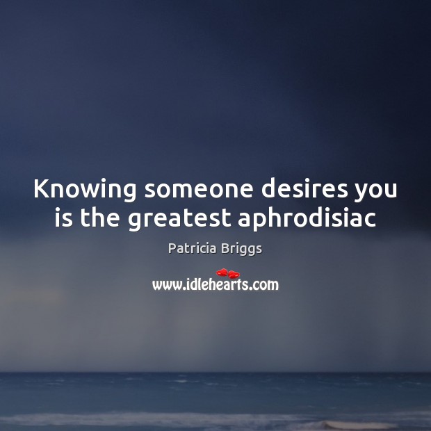 Knowing someone desires you is the greatest aphrodisiac 