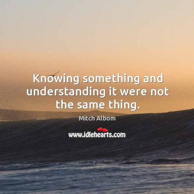 Knowing something and understanding it were not the same thing. Mitch Albom Picture Quote