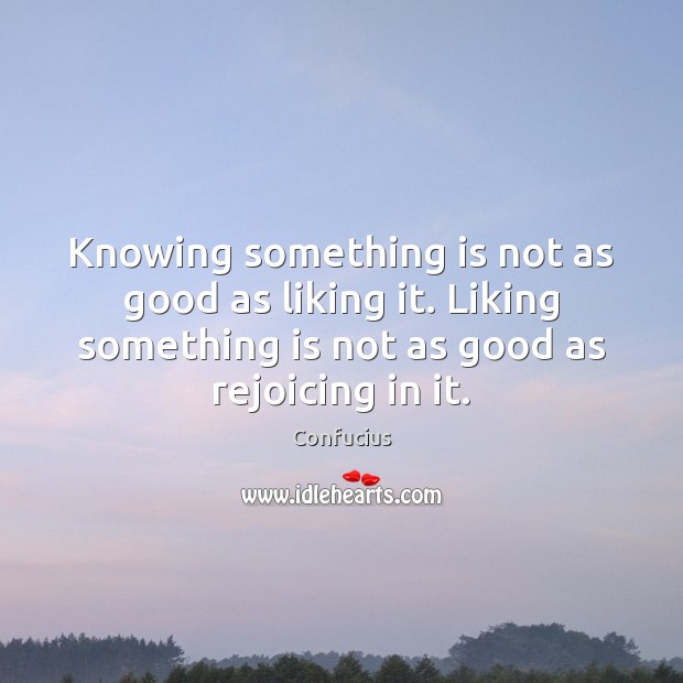 Knowing something is not as good as liking it. Liking something is Image
