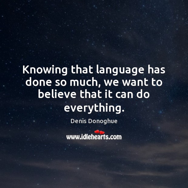 Knowing that language has done so much, we want to believe that it can do everything. Denis Donoghue Picture Quote