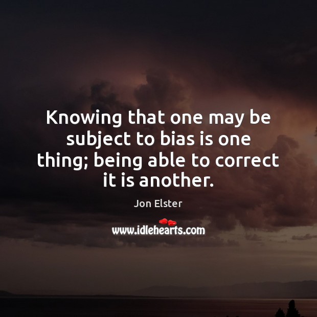 Knowing that one may be subject to bias is one thing; being able to correct it is another. Jon Elster Picture Quote
