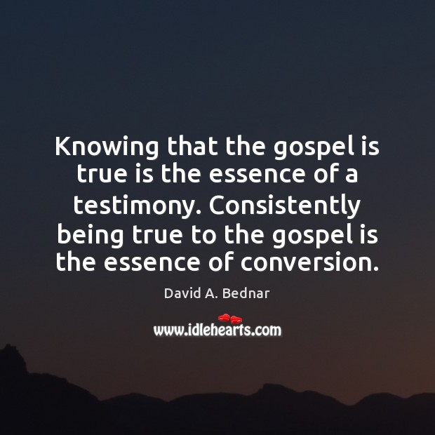 Knowing that the gospel is true is the essence of a testimony. David A. Bednar Picture Quote