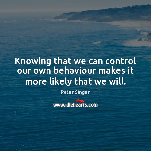 Knowing that we can control our own behaviour makes it more likely that we will. Peter Singer Picture Quote