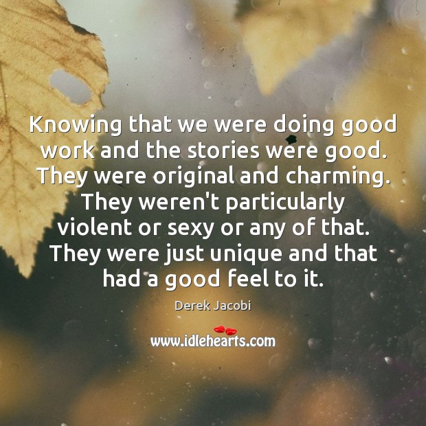 Knowing that we were doing good work and the stories were good. Derek Jacobi Picture Quote
