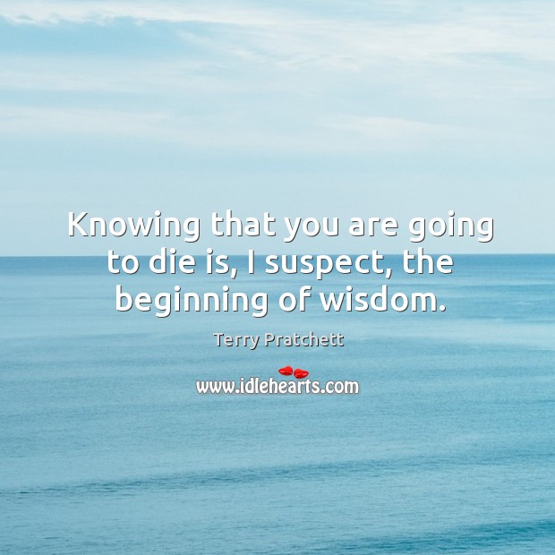 Knowing that you are going to die is, I suspect, the beginning of wisdom. Terry Pratchett Picture Quote
