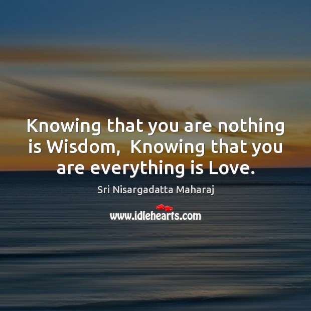 Knowing that you are nothing is Wisdom,  Knowing that you are everything is Love. Image