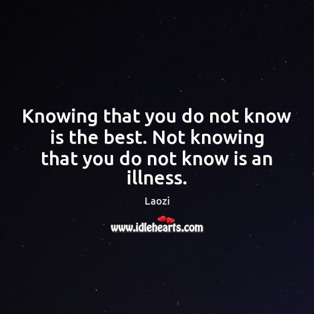 Knowing that you do not know is the best. Not knowing that you do not know is an illness. Laozi Picture Quote