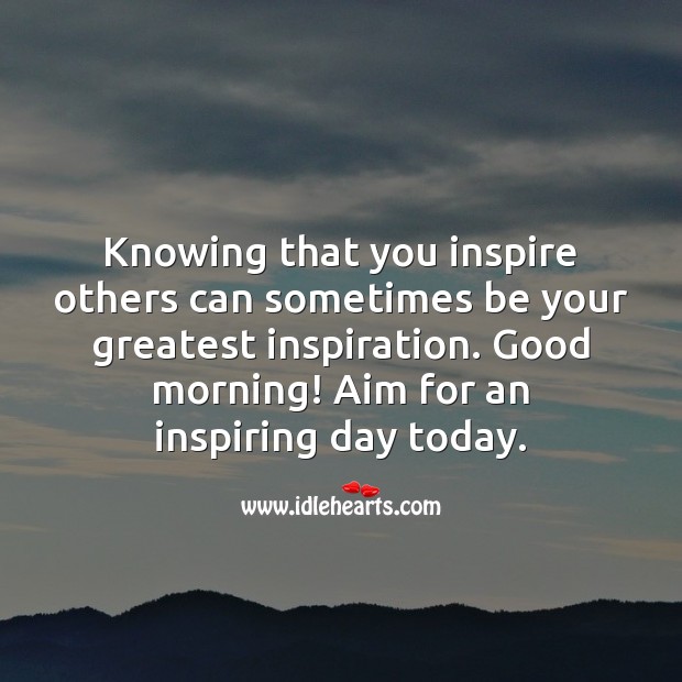 Knowing that you inspire others can sometimes be your greatest inspiration. Good Morning Quotes Image