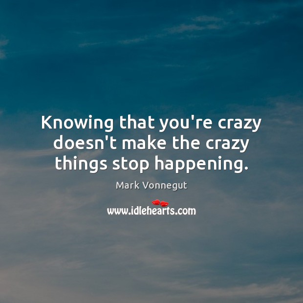 Knowing that you’re crazy doesn’t make the crazy things stop happening. Mark Vonnegut Picture Quote