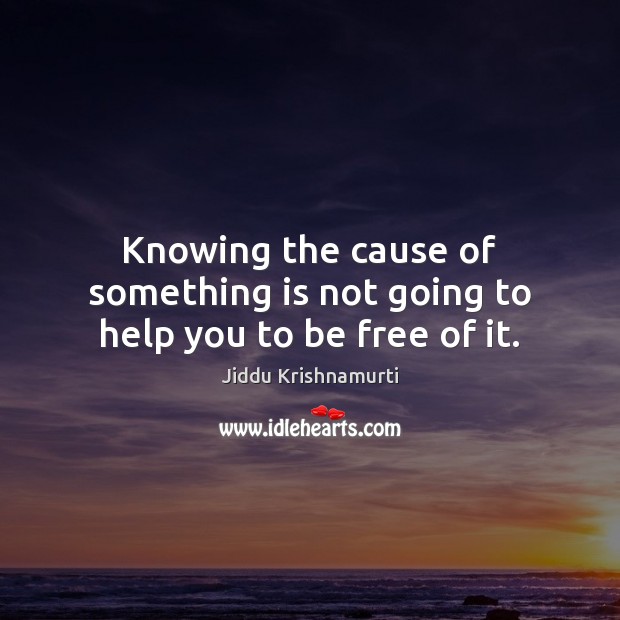 Knowing the cause of something is not going to help you to be free of it. Jiddu Krishnamurti Picture Quote