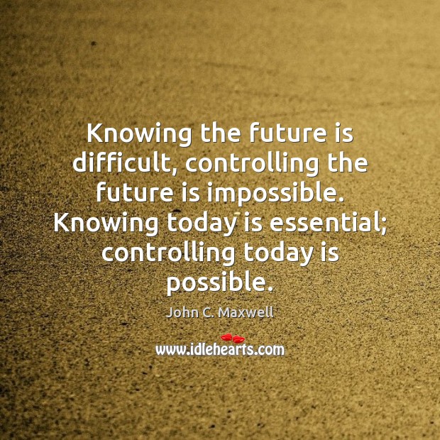 Knowing the future is difficult, controlling the future is impossible. Knowing today John C. Maxwell Picture Quote