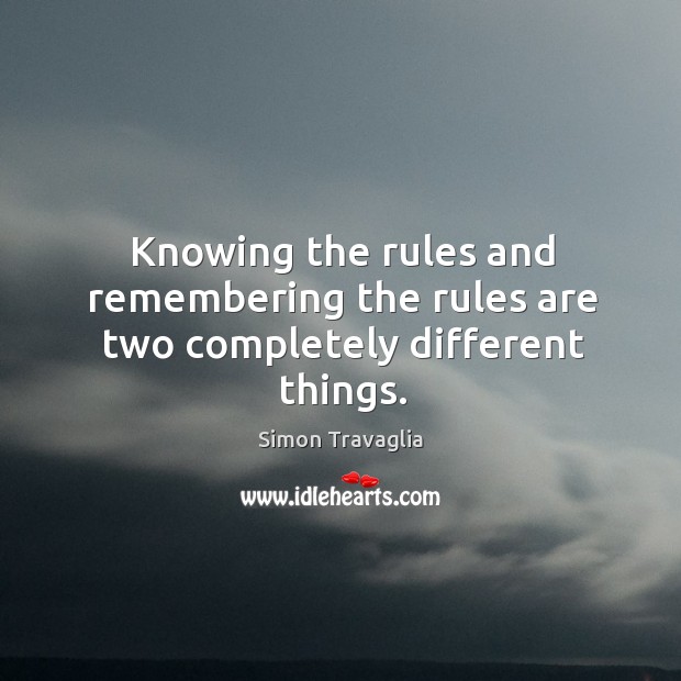 Knowing the rules and remembering the rules are two completely different things. Simon Travaglia Picture Quote