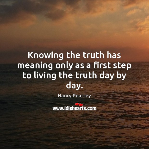 Knowing the truth has meaning only as a first step to living the truth day by day. Nancy Pearcey Picture Quote