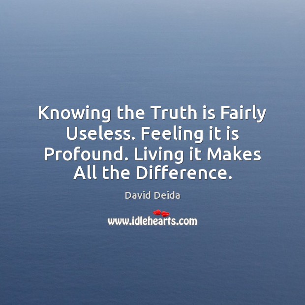 Knowing the Truth is Fairly Useless. Feeling it is Profound. Living it David Deida Picture Quote