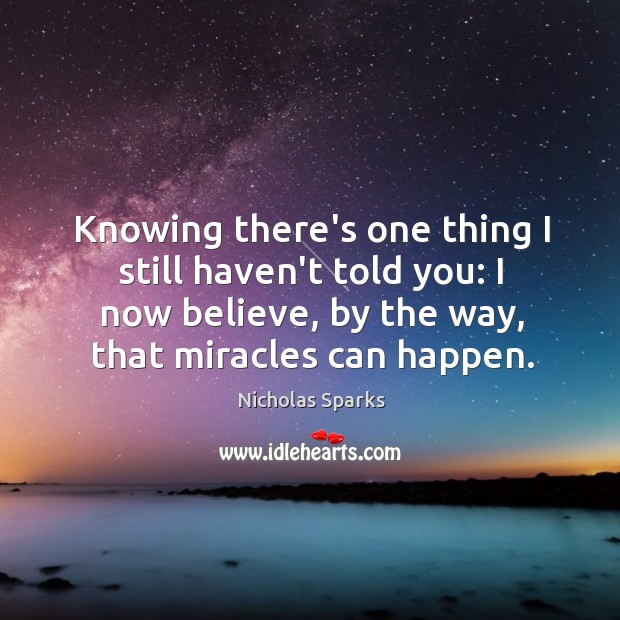 Knowing there’s one thing I still haven’t told you: I now believe, Nicholas Sparks Picture Quote