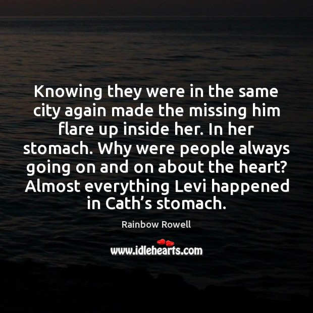 Knowing they were in the same city again made the missing him Rainbow Rowell Picture Quote