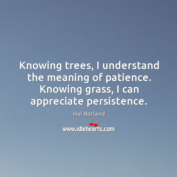 Knowing trees, I understand the meaning of patience. Knowing grass, I can appreciate persistence. Hal Borland Picture Quote