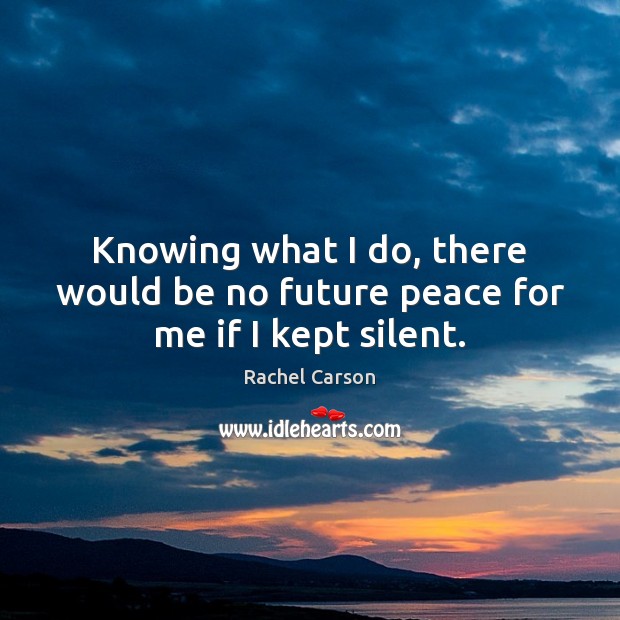 Knowing what I do, there would be no future peace for me if I kept silent. Rachel Carson Picture Quote