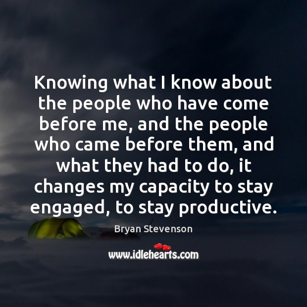 Knowing what I know about the people who have come before me, Bryan Stevenson Picture Quote