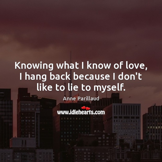 Knowing what I know of love, I hang back because I don’t like to lie to myself. Anne Parillaud Picture Quote