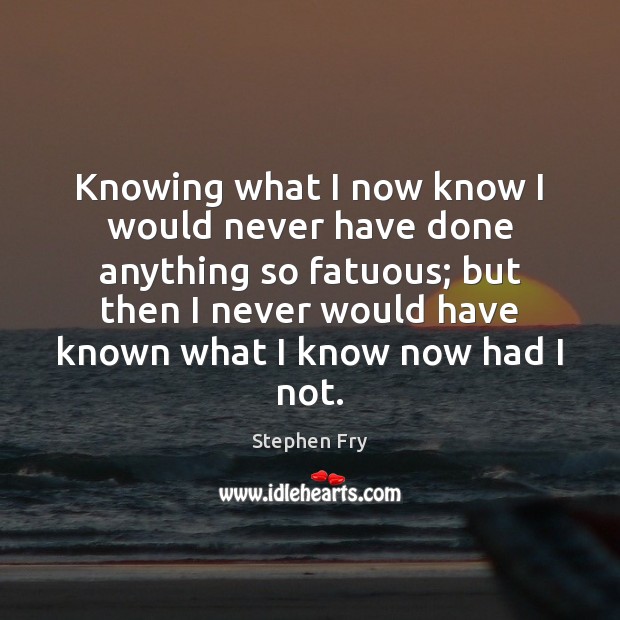 Knowing what I now know I would never have done anything so Stephen Fry Picture Quote