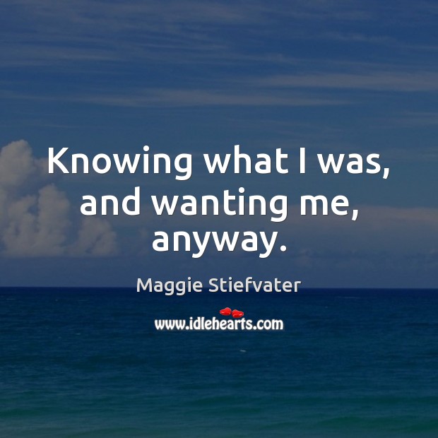 Knowing what I was, and wanting me, anyway. Maggie Stiefvater Picture Quote