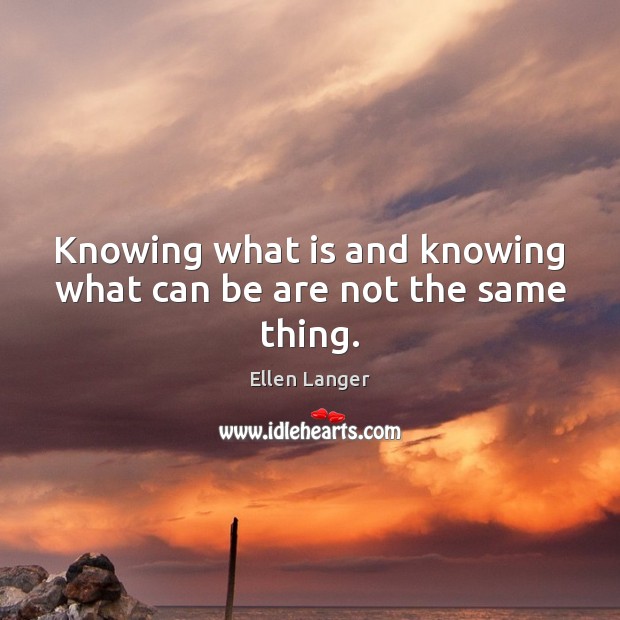 Knowing what is and knowing what can be are not the same thing. Ellen Langer Picture Quote