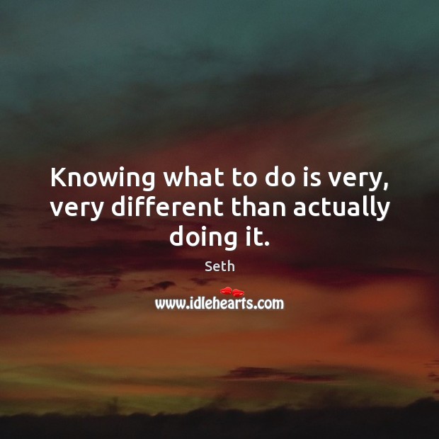 Knowing what to do is very, very different than actually doing it. Seth Picture Quote
