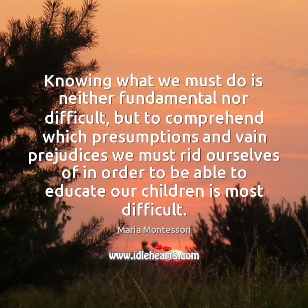 Knowing what we must do is neither fundamental nor difficult, but to Maria Montessori Picture Quote