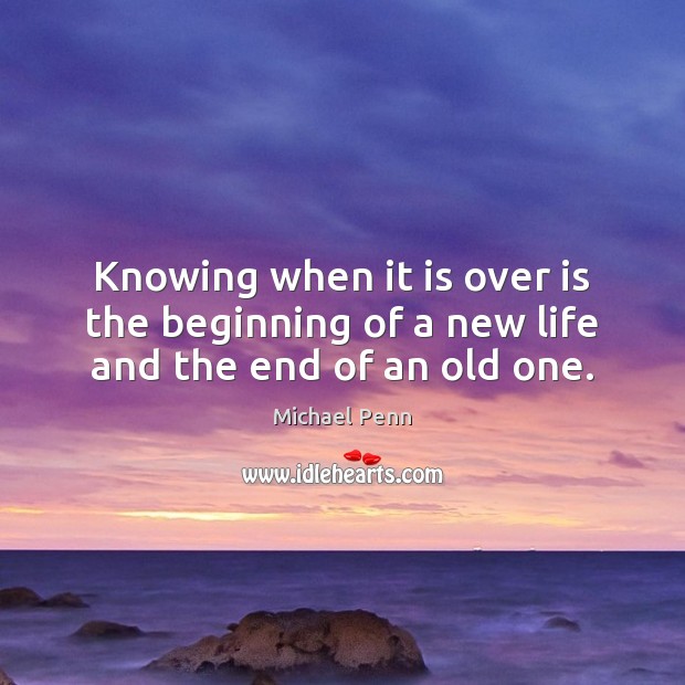 Knowing when it is over is the beginning of a new life and the end of an old one. Michael Penn Picture Quote