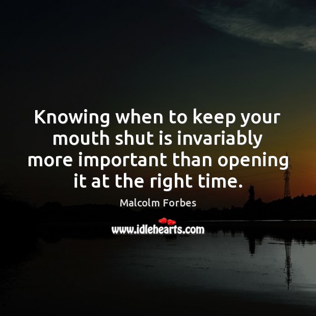 Knowing when to keep your mouth shut is invariably more important than Malcolm Forbes Picture Quote