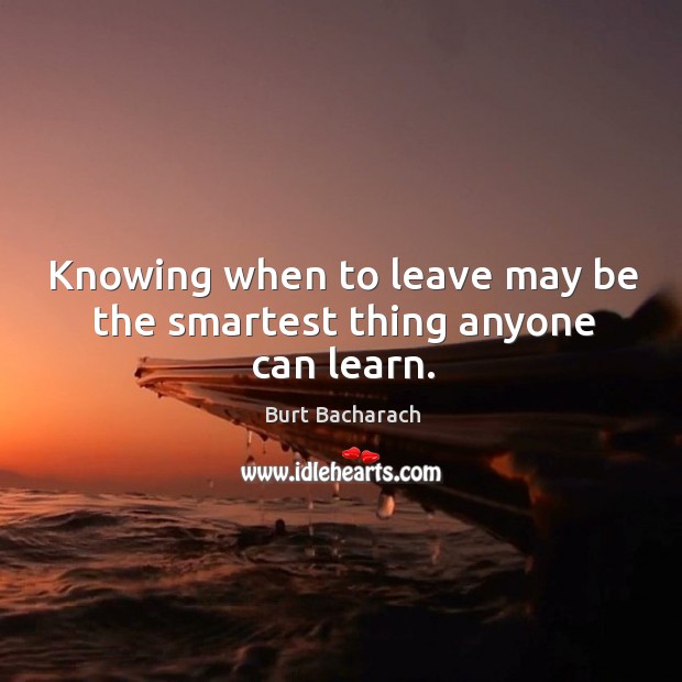 Knowing when to leave may be the smartest thing anyone can learn. Burt Bacharach Picture Quote