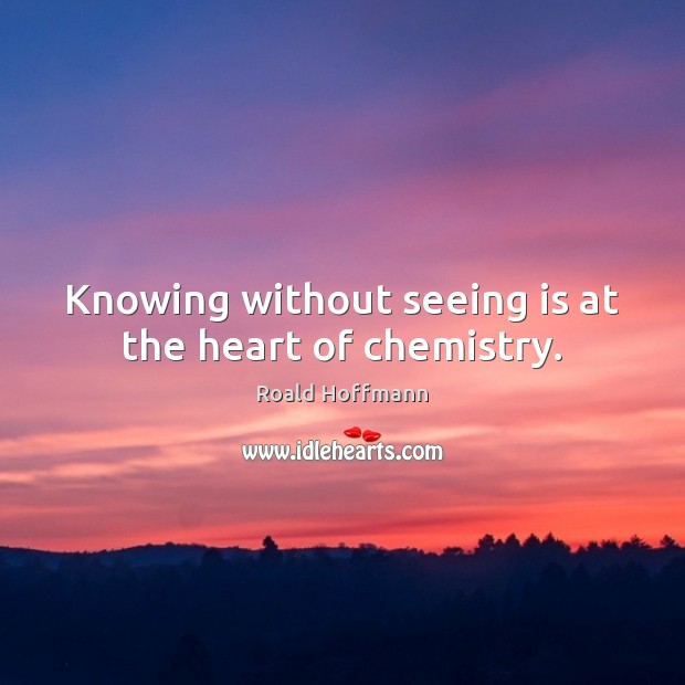 Knowing without seeing is at the heart of chemistry. Roald Hoffmann Picture Quote