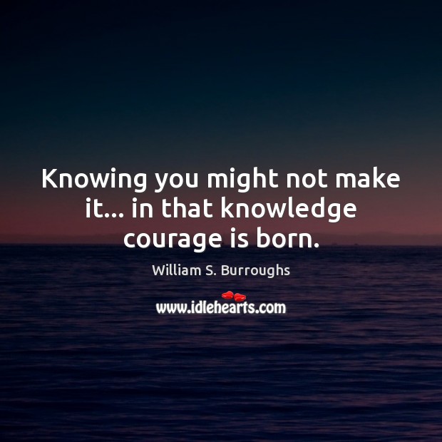 Knowing you might not make it… in that knowledge courage is born. William S. Burroughs Picture Quote